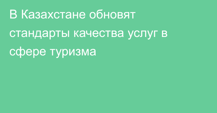 В Казахстане обновят стандарты качества услуг в сфере туризма