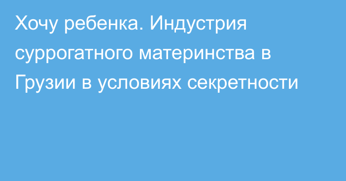 Хочу ребенка. Индустрия суррогатного материнства в Грузии в условиях секретности