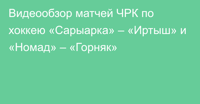 Видеообзор матчей ЧРК по хоккею «Сарыарка» – «Иртыш» и «Номад» – «Горняк»