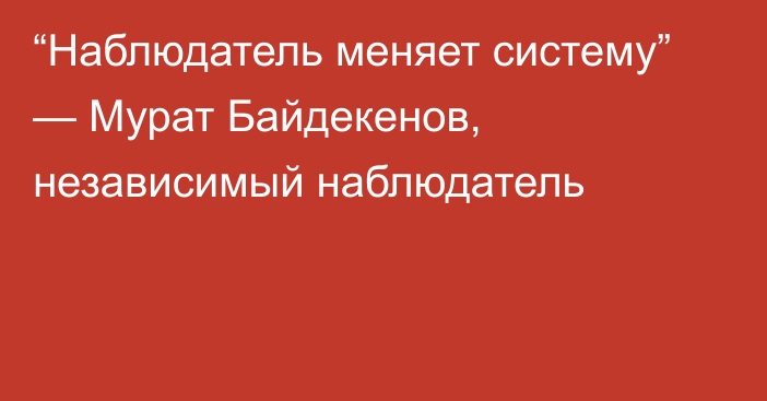 “Наблюдатель меняет систему” — Мурат Байдекенов, независимый наблюдатель