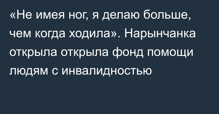 «Не имея ног, я делаю больше, чем когда ходила». Нарынчанка открыла открыла фонд помощи людям с инвалидностью