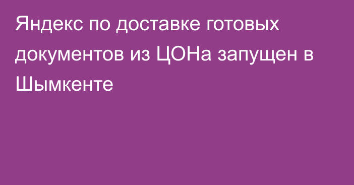 Яндекс по доставке готовых документов из ЦОНа запущен в Шымкенте