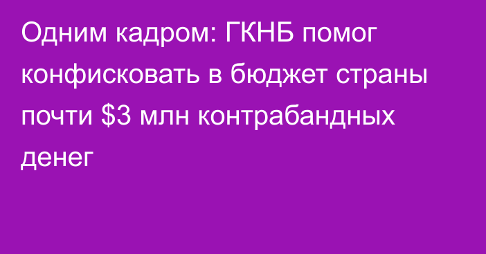 Одним кадром: ГКНБ помог конфисковать в бюджет страны почти $3 млн контрабандных денег