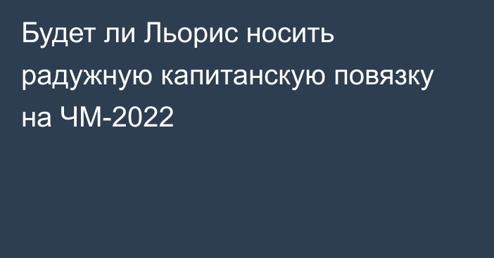 Будет ли Льорис носить радужную капитанскую повязку на ЧМ-2022