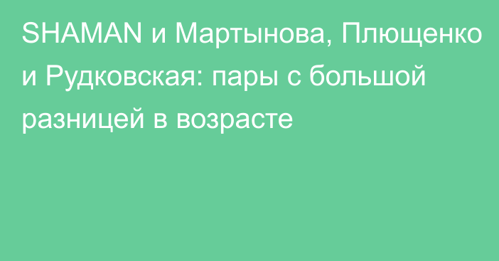 SHAMAN и Мартынова, Плющенко и Рудковская: пары с большой разницей в возрасте