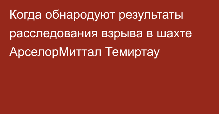 Когда обнародуют результаты расследования взрыва в шахте АрселорМиттал Темиртау