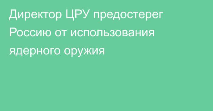 Директор ЦРУ предостерег Россию от использования ядерного оружия