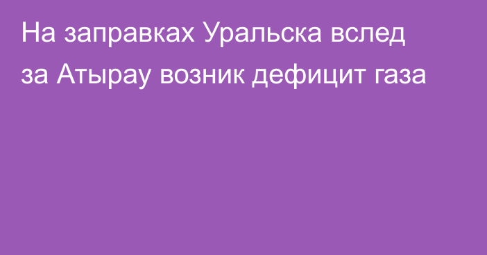 На заправках Уральска вслед за Атырау возник дефицит газа