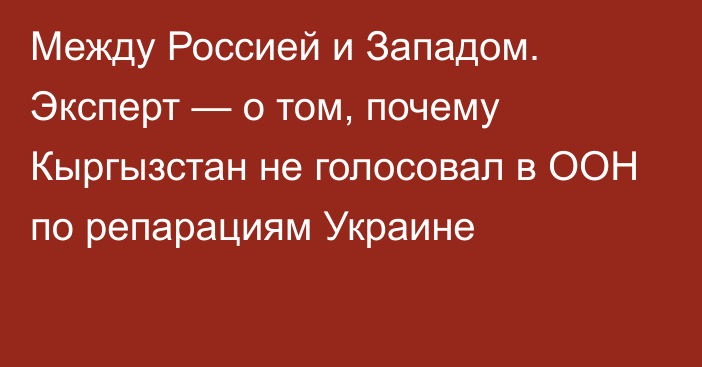 Между Россией и Западом. Эксперт — о том, почему Кыргызстан не голосовал в ООН по репарациям Украине