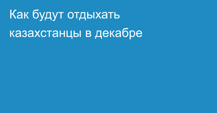 Как будут отдыхать казахстанцы в декабре