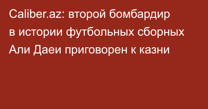 Caliber.az: второй бомбардир в истории футбольных сборных Али Даеи приговорен к казни