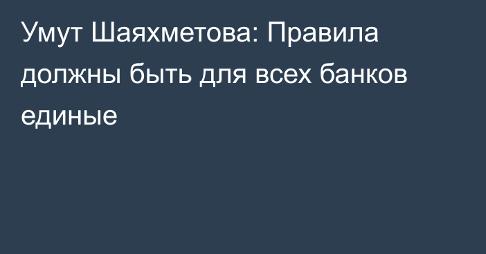 Умут Шаяхметова: Правила должны быть для всех банков единые