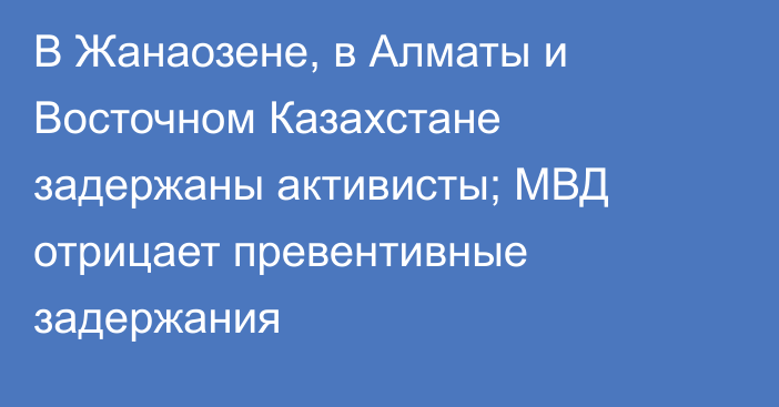 В Жанаозене, в Алматы и Восточном Казахстане задержаны активисты; МВД отрицает превентивные задержания