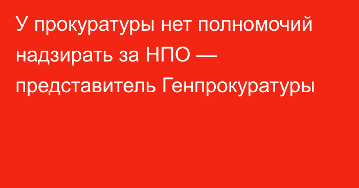 У прокуратуры нет полномочий надзирать за НПО — представитель Генпрокуратуры