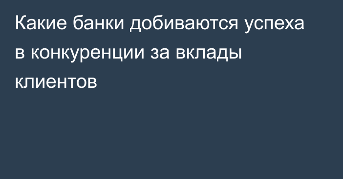 Какие банки добиваются успеха в конкуренции за вклады клиентов