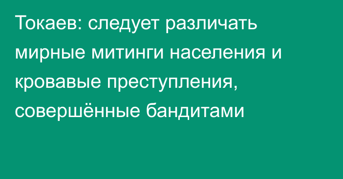 Токаев: следует различать мирные митинги населения и кровавые преступления, совершённые бандитами