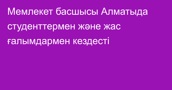 Мемлекет басшысы Алматыда студенттермен және жас ғалымдармен кездесті