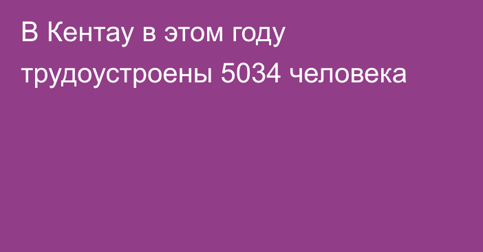 В Кентау в этом году трудоустроены 5034 человека