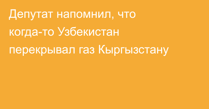 Депутат напомнил, что когда-то Узбекистан перекрывал газ Кыргызстану