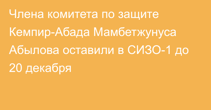 Члена комитета по защите Кемпир-Абада Мамбетжунуса Абылова оставили в СИЗО-1 до 20 декабря