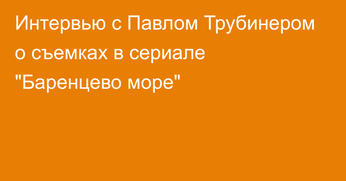 Интервью с Павлом Трубинером о съемках в сериале 