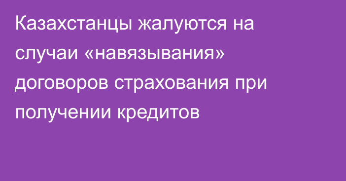 Казахстанцы жалуются на случаи «навязывания» договоров страхования при получении кредитов