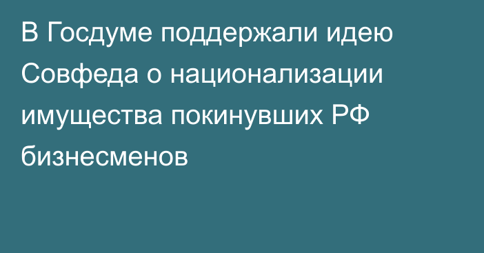 В Госдуме поддержали идею Совфеда о национализации имущества покинувших РФ бизнесменов