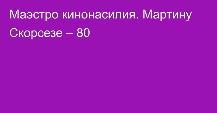 Маэстро кинонасилия. Мартину Скорсезе – 80