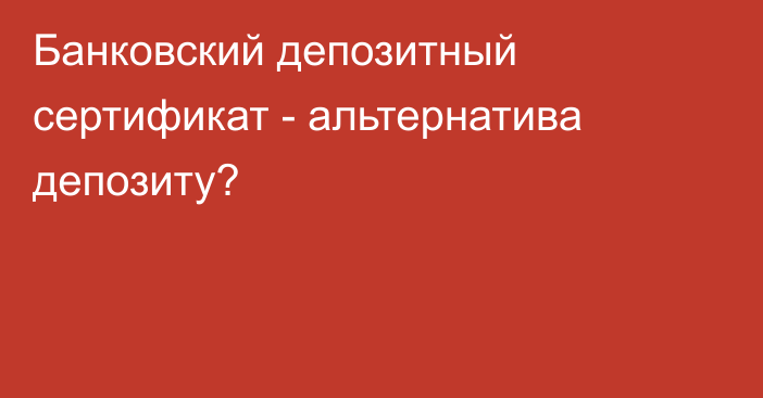 Банковский депозитный сертификат - альтернатива депозиту?