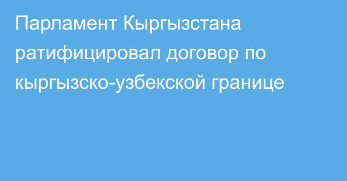 Парламент Кыргызстана ратифицировал договор по кыргызско-узбекской границе