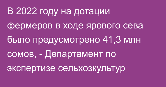 В 2022 году на дотации фермеров в ходе ярового сева было предусмотрено 41,3 млн сомов, - Департамент по экспертизе сельхозкультур