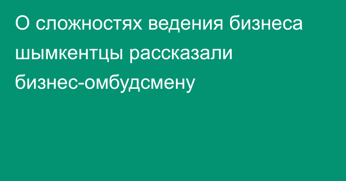 О сложностях ведения бизнеса шымкентцы рассказали бизнес-омбудсмену