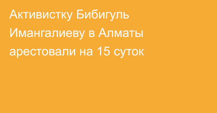 Активистку Бибигуль Имангалиеву в Алматы арестовали на 15 суток