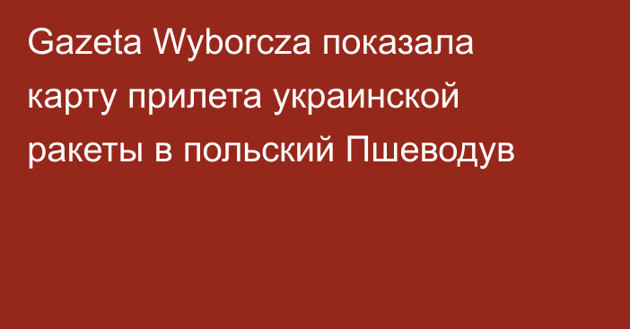 Gazeta Wyborcza показала карту прилета украинской ракеты в польский Пшеводув