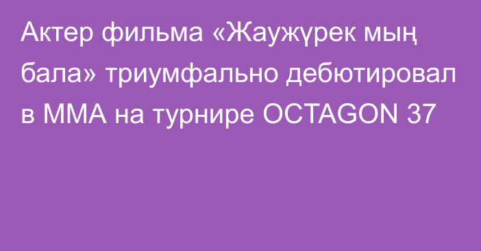 Актер фильма «Жаужүрек мың бала» триумфально дебютировал в ММА на турнире OCTAGON 37