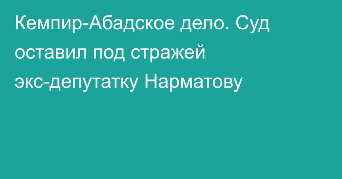 Кемпир-Абадское дело. Суд оставил под стражей экс-депутатку Нарматову