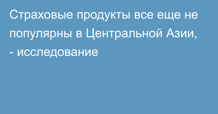 Страховые продукты все еще не популярны в Центральной Азии, - исследование