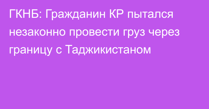 ГКНБ: Гражданин КР пытался незаконно провести груз через границу с Таджикистаном