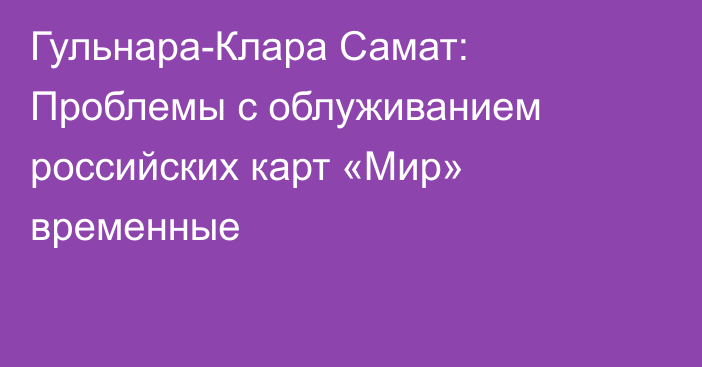 Гульнара-Клара Самат: Проблемы с облуживанием российских карт «Мир» временные