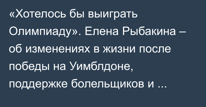 «Хотелось бы выиграть Олимпиаду». Елена Рыбакина – об изменениях в жизни после победы на Уимблдоне, поддержке болельщиков и встрече с Джоковичем