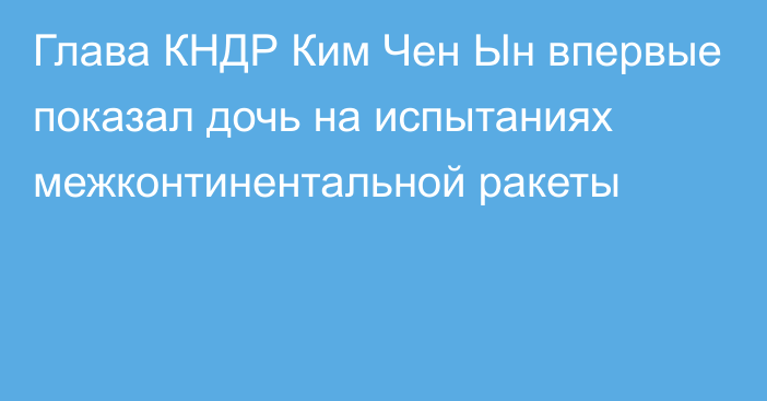 Глава КНДР Ким Чен Ын впервые показал дочь на испытаниях межконтинентальной ракеты