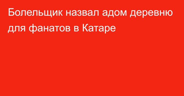 Болельщик назвал адом деревню для фанатов в Катаре