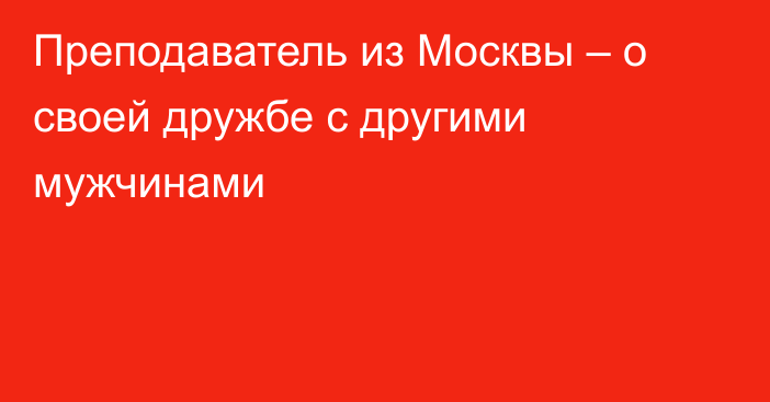 Преподаватель из Москвы – о своей дружбе с другими мужчинами