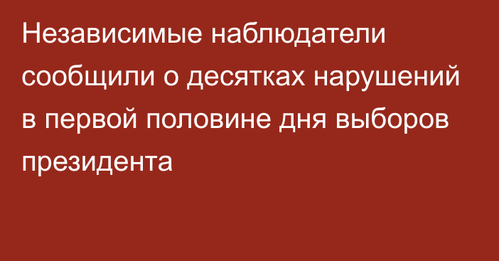 Независимые наблюдатели сообщили о десятках нарушений в первой половине дня выборов президента