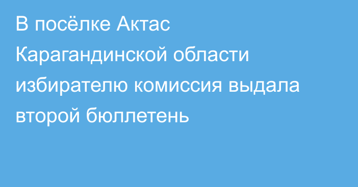 В посёлке Актас Карагандинской области избирателю комиссия выдала второй бюллетень