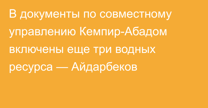 В документы по совместному управлению Кемпир-Абадом включены еще три водных ресурса — Айдарбеков