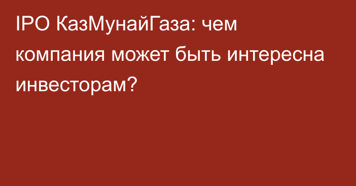 IPO КазМунайГаза: чем компания может быть интересна инвесторам?