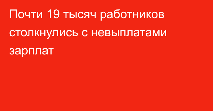 Почти 19 тысяч работников столкнулись с невыплатами зарплат