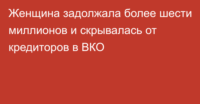 Женщина задолжала более шести миллионов и скрывалась от кредиторов в ВКО