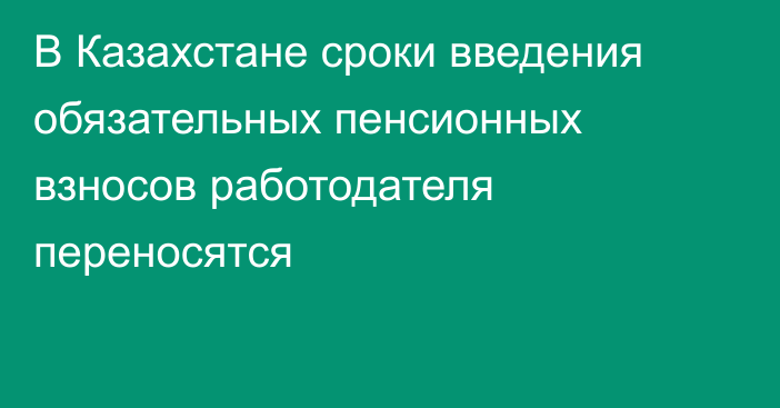 В Казахстане сроки введения обязательных пенсионных взносов работодателя переносятся